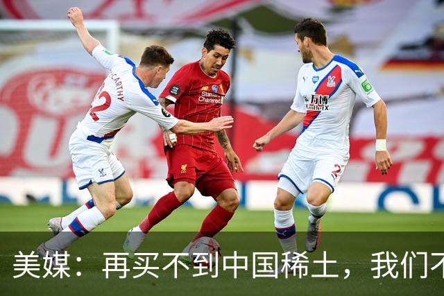 美媒：再买不到中国稀土，我们不但贸易战打不赢，热战怕也要输